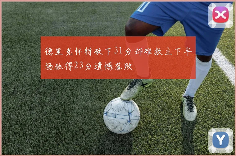 德里克怀特砍下31分却难救主下半场独得23分遗憾落败