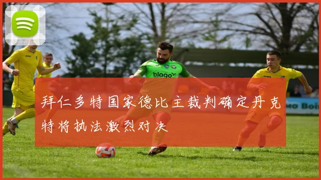 拜仁多特国家德比主裁判确定丹克特将执法激烈对决