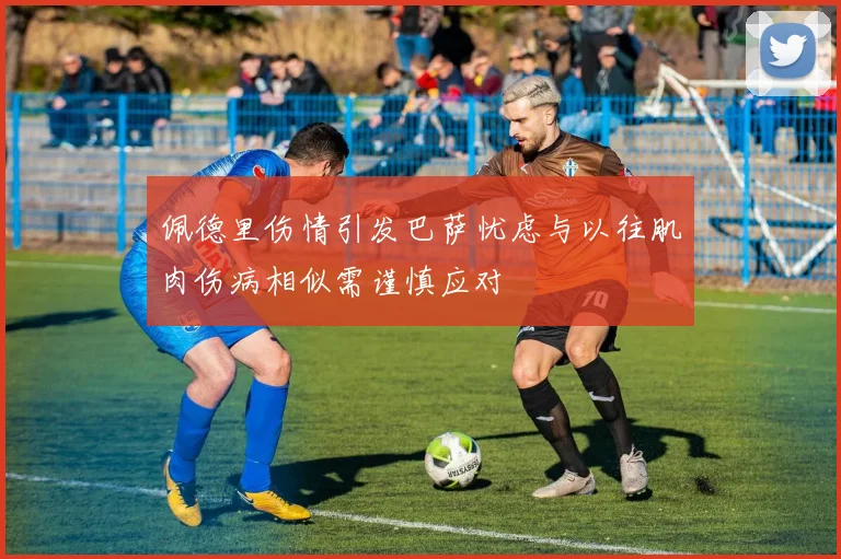 佩德里伤情引发巴萨忧虑与以往肌肉伤病相似需谨慎应对