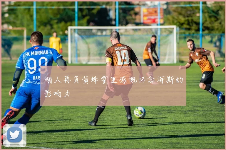 湖人再负黄蜂霍里感慨怀念海斯的影响力
