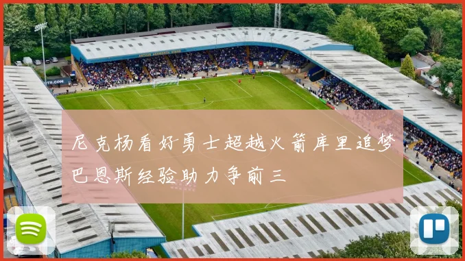 尼克杨看好勇士超越火箭库里追梦巴恩斯经验助力争前三
