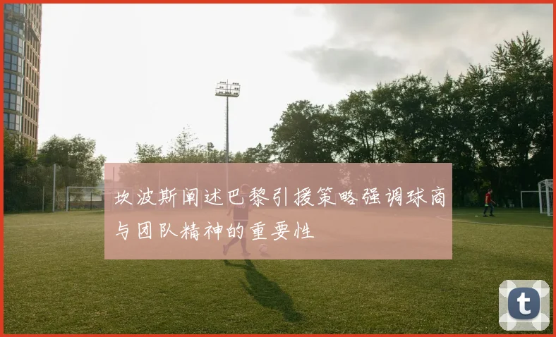 坎波斯阐述巴黎引援策略强调球商与团队精神的重要性