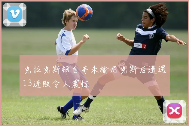 克拉克斯顿自夸未输尼克斯后遭遇13连败令人震惊