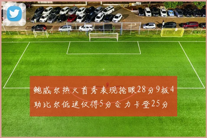 鲍威尔热火首秀表现抢眼28分9板4助比尔低迷仅得5分合力卡登25分