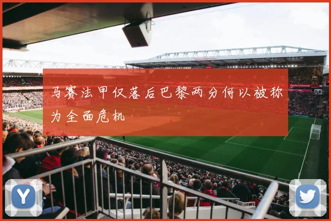 马赛法甲仅落后巴黎两分何以被称为全面危机
