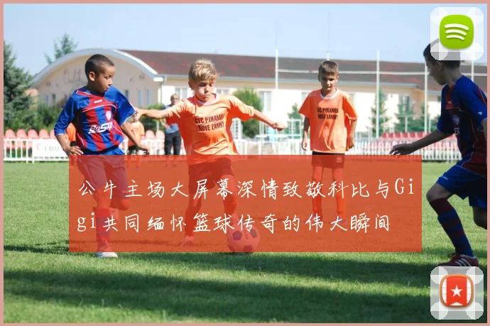 公牛主场大屏幕深情致敬科比与Gigi共同缅怀篮球传奇的伟大瞬间