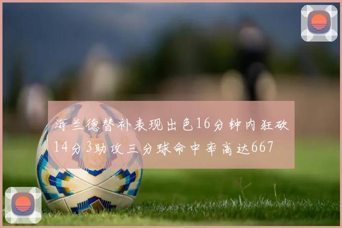 海兰德替补表现出色16分钟内狂砍14分3助攻三分球命中率高达667