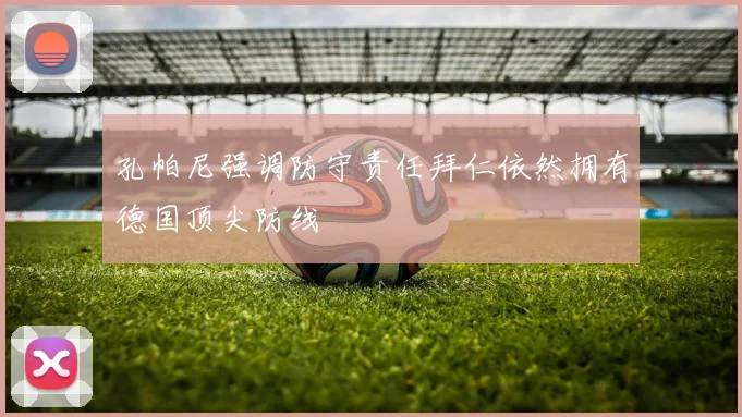 孔帕尼强调防守责任拜仁依然拥有德国顶尖防线