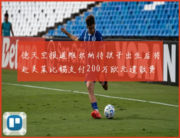 德天空报道维尔纳待孩子出生后将赴美莱比锡支付200万欧元遣散费