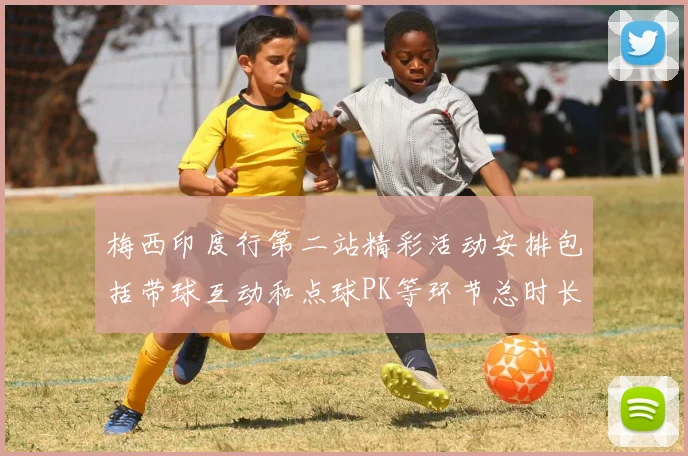 梅西印度行第二站精彩活动安排包括带球互动和点球PK等环节总时长80分钟