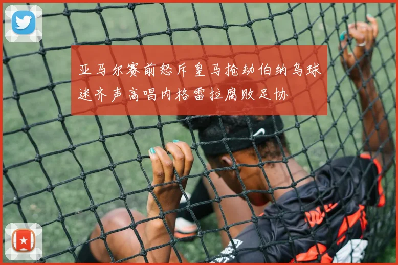 亚马尔赛前怒斥皇马抢劫伯纳乌球迷齐声高唱内格雷拉腐败足协