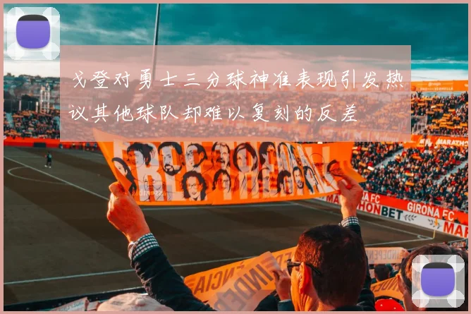 戈登对勇士三分球神准表现引发热议其他球队却难以复刻的反差