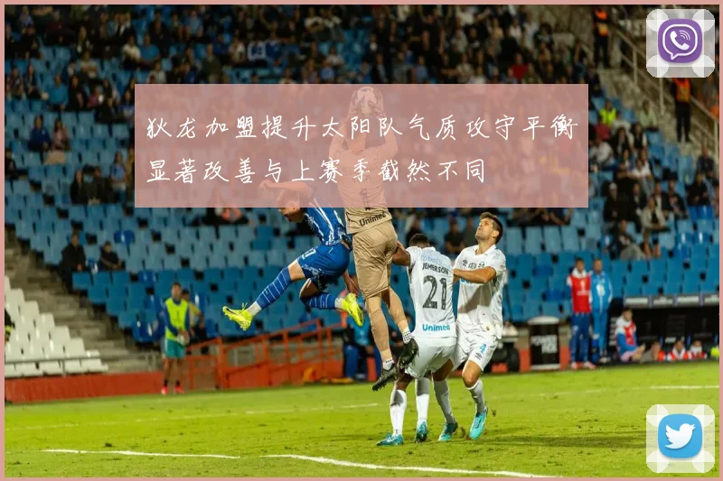 狄龙加盟提升太阳队气质攻守平衡显著改善与上赛季截然不同