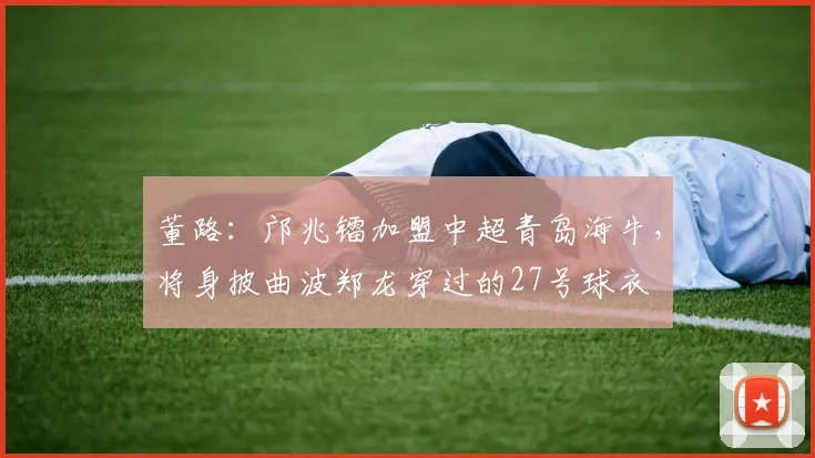 董路：邝兆镭加盟中超青岛海牛，将身披曲波郑龙穿过的27号球衣