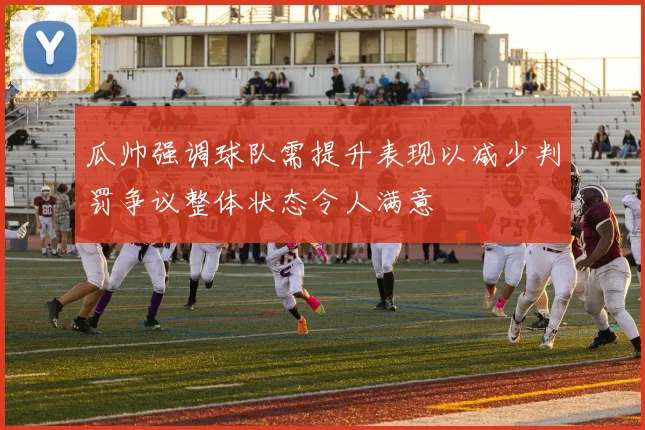 瓜帅强调球队需提升表现以减少判罚争议整体状态令人满意