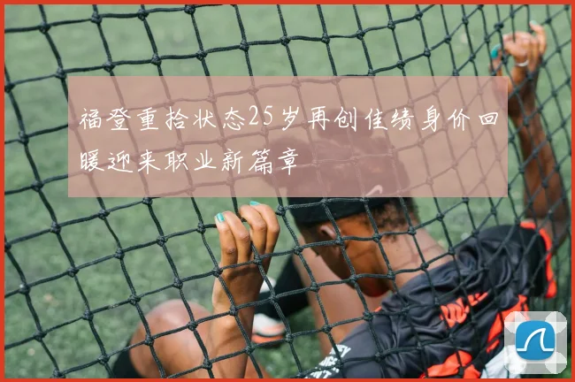 福登重拾状态25岁再创佳绩身价回暖迎来职业新篇章