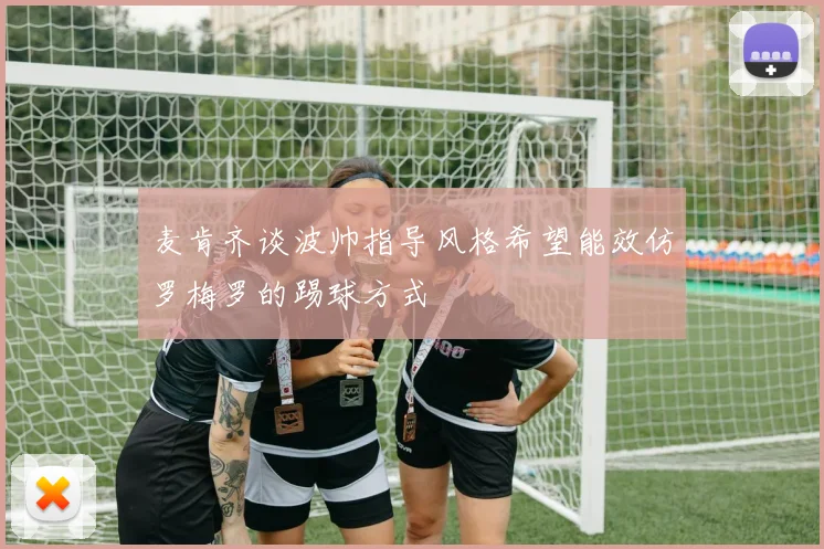 麦肯齐谈波帅指导风格希望能效仿罗梅罗的踢球方式