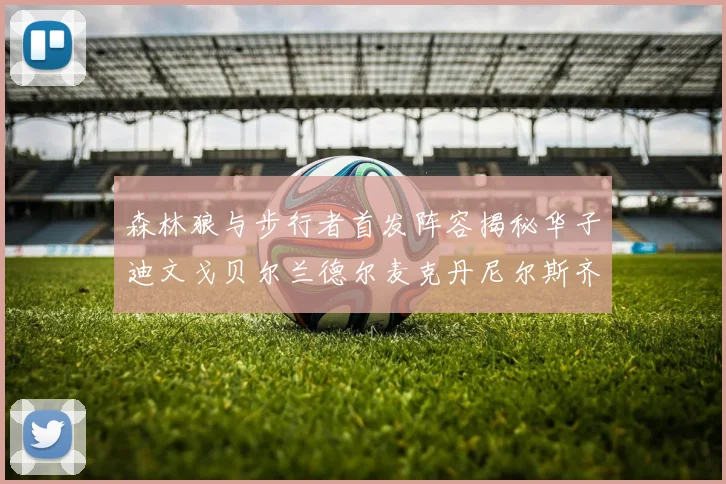 森林狼与步行者首发阵容揭秘华子迪文戈贝尔兰德尔麦克丹尼尔斯齐聚一堂