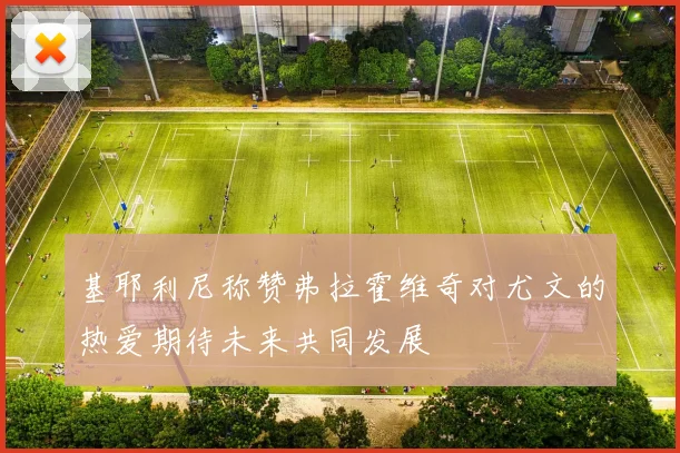 基耶利尼称赞弗拉霍维奇对尤文的热爱期待未来共同发展