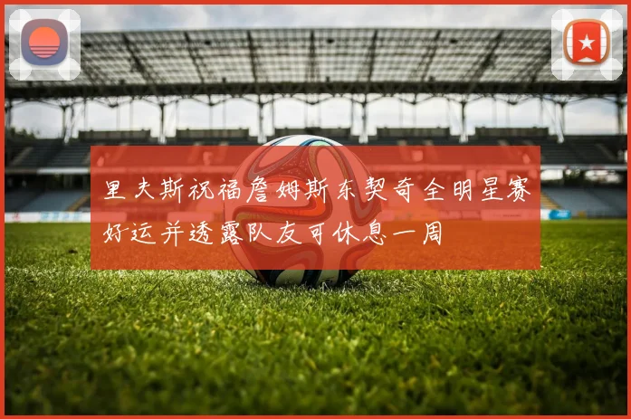 里夫斯祝福詹姆斯东契奇全明星赛好运并透露队友可休息一周