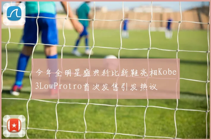 今年全明星盛典科比新鞋亮相Kobe3LowProtro首次发售引发热议