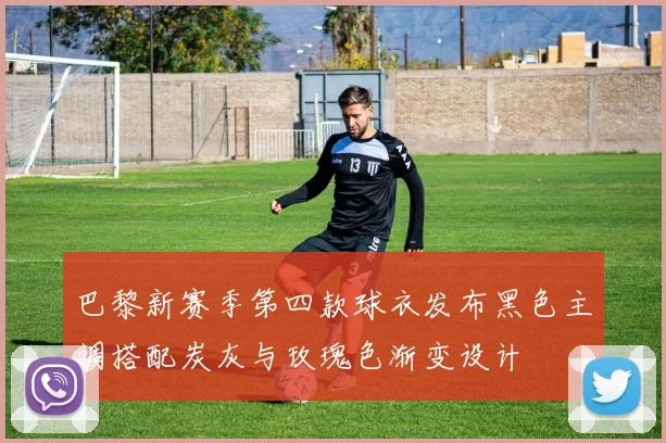 巴黎新赛季第四款球衣发布黑色主调搭配炭灰与玫瑰色渐变设计
