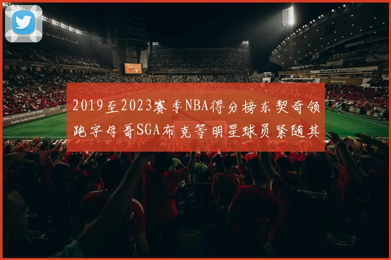 2019至2023赛季NBA得分榜东契奇领跑字母哥SGA布克等明星球员紧随其后