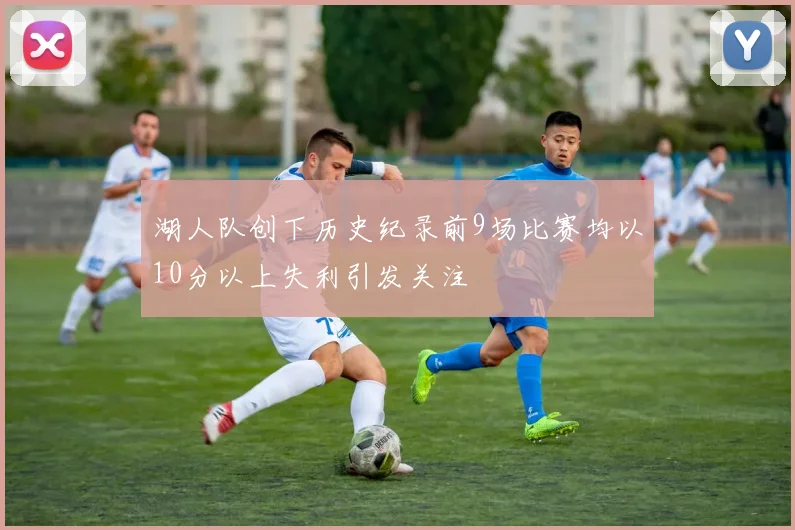 湖人队创下历史纪录前9场比赛均以10分以上失利引发关注