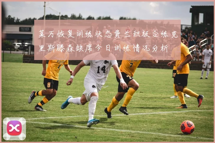 莱万恢复训练状态费兰积极合练克里斯滕森缺席今日训练情况分析