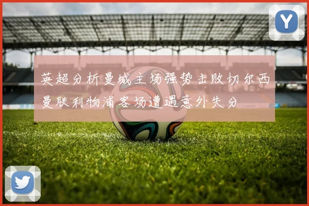 英超分析曼城主场强势击败切尔西曼联利物浦客场遭遇意外失分