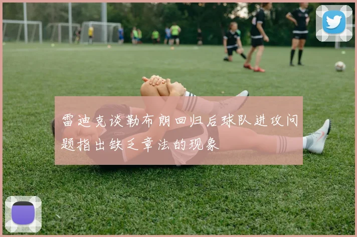 雷迪克谈勒布朗回归后球队进攻问题指出缺乏章法的现象