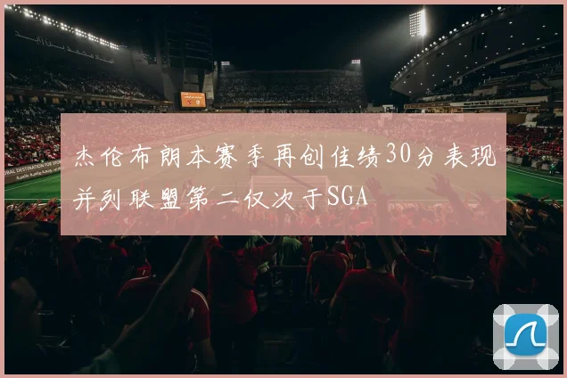 杰伦布朗本赛季再创佳绩30分表现并列联盟第二仅次于SGA