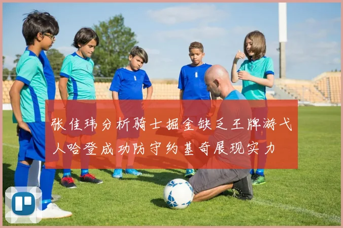 张佳玮分析骑士掘金缺乏王牌游弋人哈登成功防守约基奇展现实力