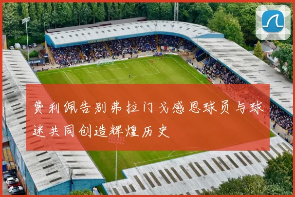 费利佩告别弗拉门戈感恩球员与球迷共同创造辉煌历史